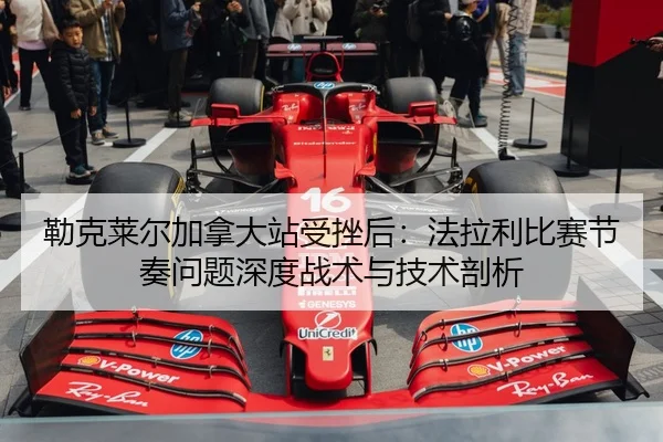 勒克莱尔加拿大站受挫后：法拉利比赛节奏问题深度战术与技术剖析 | jiuyou game