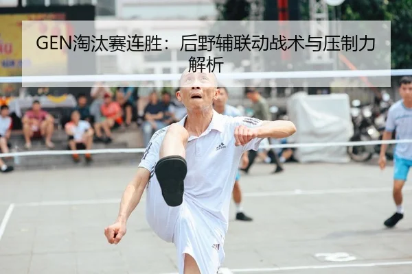 GEN淘汰赛连胜：后野辅联动战术与压制力解析