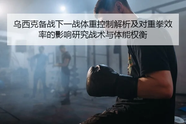 乌西克备战下一战体重控制解析及对重拳效率的影响研究战术与体能权衡 | jiuyou game
