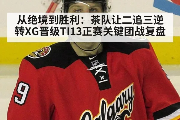 从绝境到胜利:茶队让二追三逆转XG晋级TI13正赛关键团战复盘