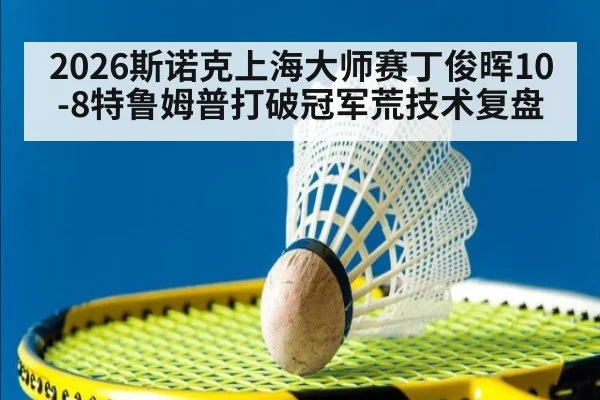 2026斯诺克上海大师赛丁俊晖10-8特鲁姆普打破冠军荒技术复盘