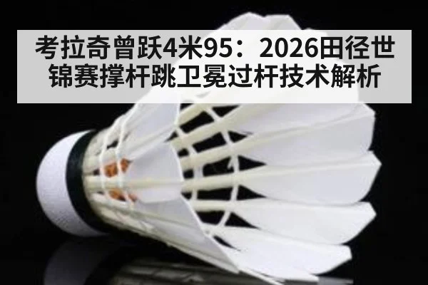 考拉奇曾跃4米95:2026田径世锦赛撑杆跳卫冕过杆技术解析