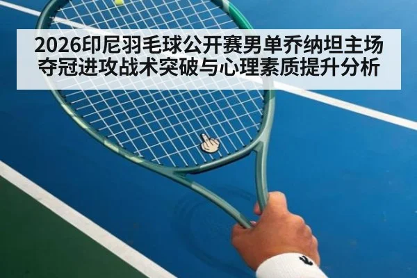 2026印尼羽毛球公开赛男单乔纳坦主场夺冠进攻战术突破与心理素质提升分析
